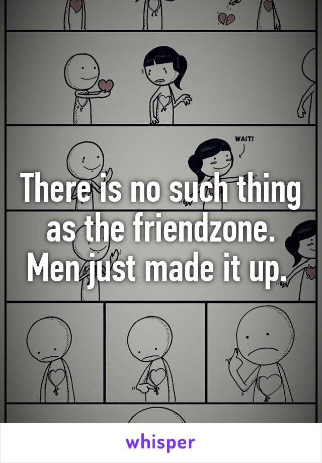 There is no such thing as the friendzone. Men just made it up. 