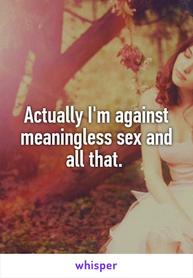 Actually I'm against meaningless sex and all that. 