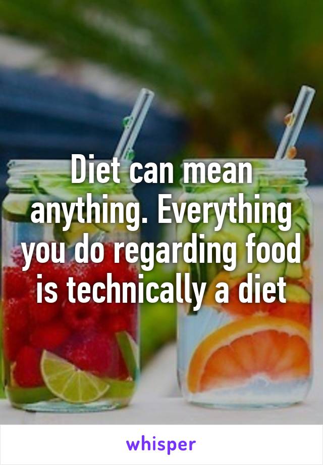 Diet can mean anything. Everything you do regarding food is technically a diet