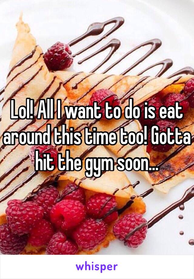Lol! All I want to do is eat around this time too! Gotta hit the gym soon…