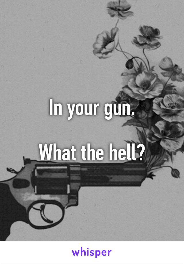 In your gun.

What the hell?