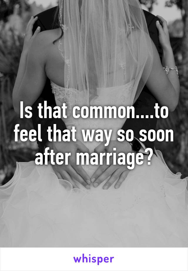 Is that common....to feel that way so soon after marriage?