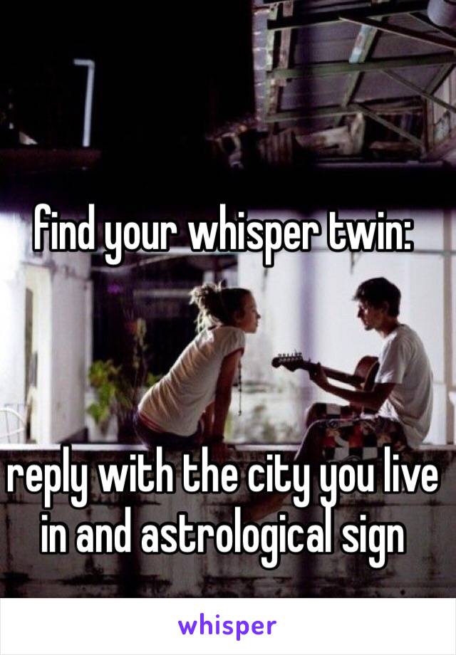 find your whisper twin:



reply with the city you live in and astrological sign