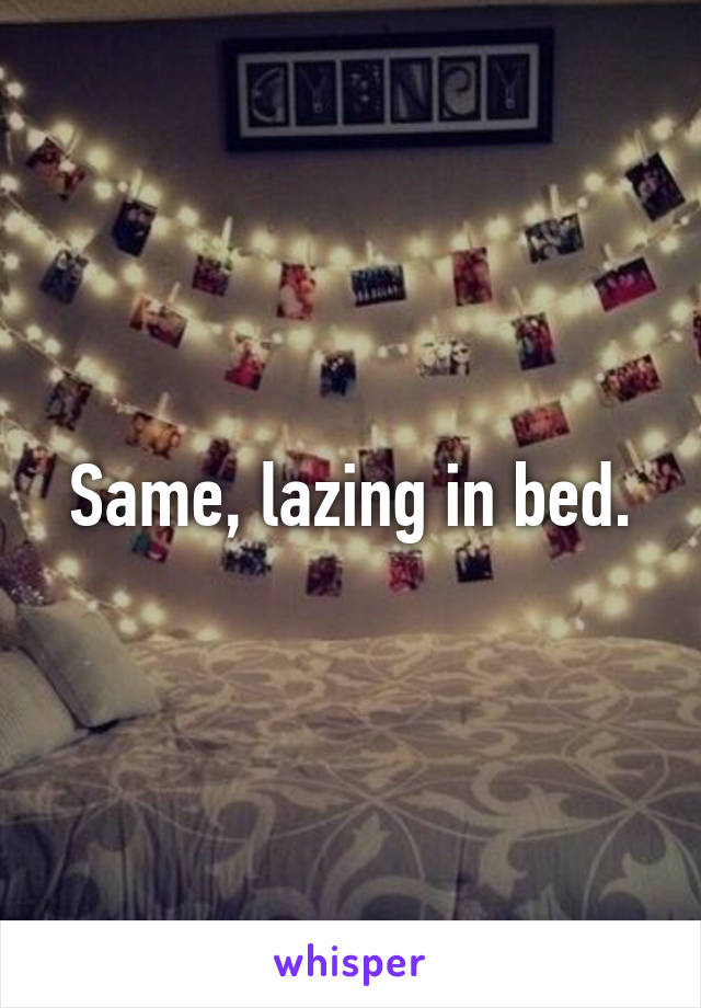 Same, lazing in bed.