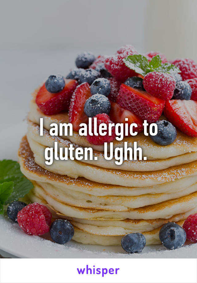 I am allergic to gluten. Ughh. 