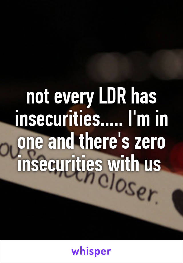 not every LDR has insecurities..... I'm in one and there's zero insecurities with us 