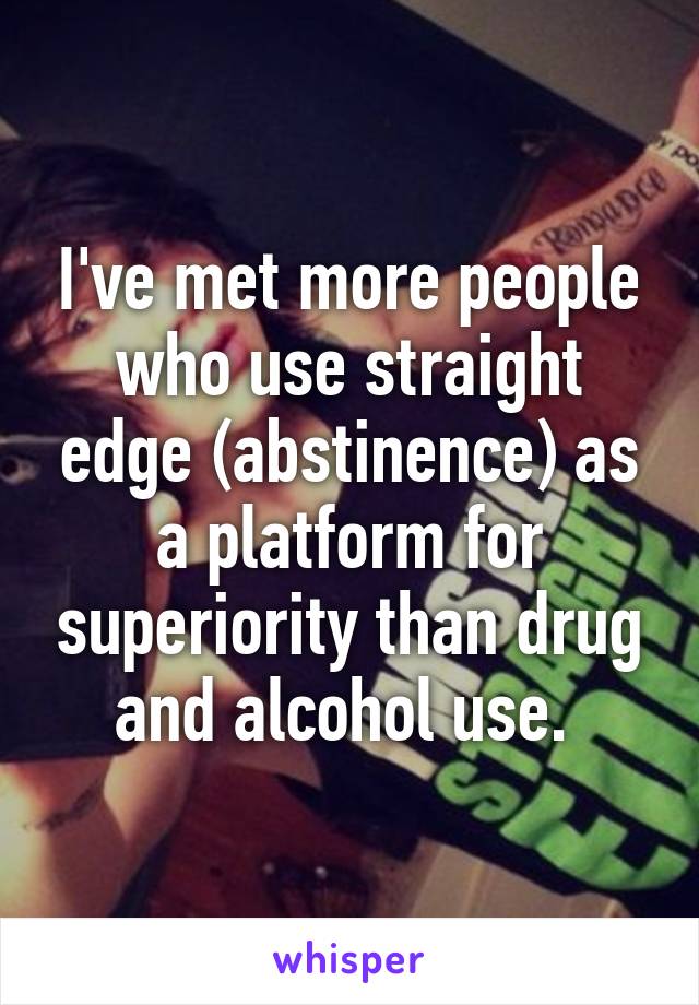 I've met more people who use straight edge (abstinence) as a platform for superiority than drug and alcohol use. 