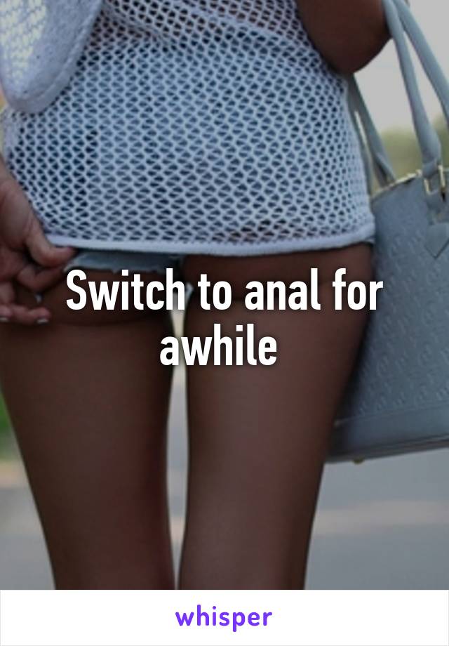 Switch to anal for awhile 