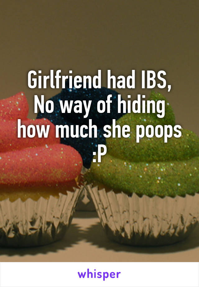 Girlfriend had IBS,
No way of hiding how much she poops :P

