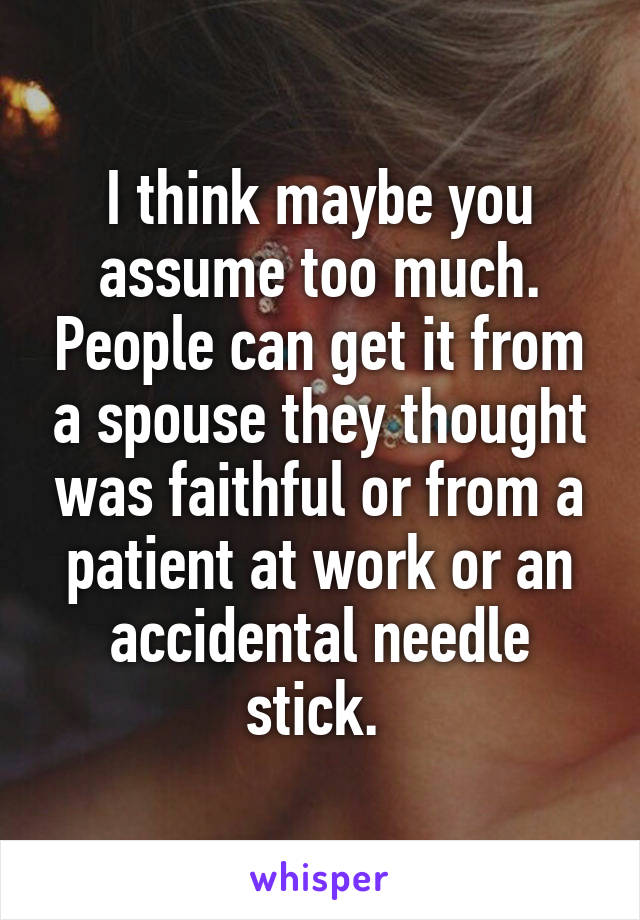 I think maybe you assume too much. People can get it from a spouse they thought was faithful or from a patient at work or an accidental needle stick. 