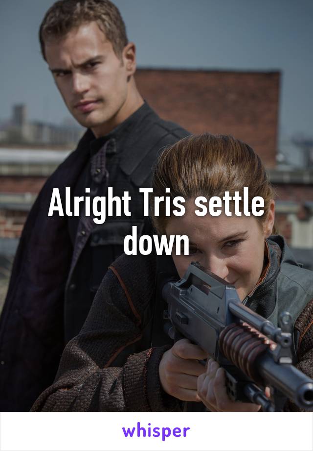 Alright Tris settle down