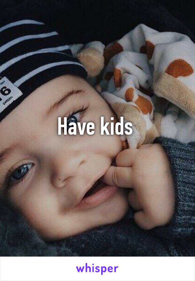 Have kids 
