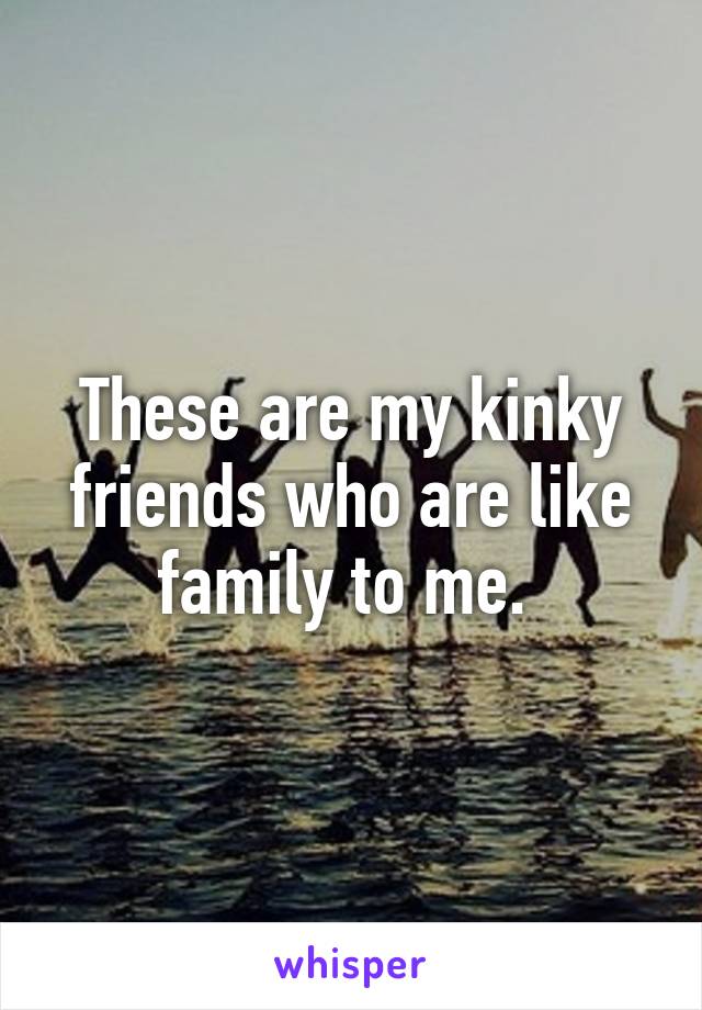 These are my kinky friends who are like family to me. 