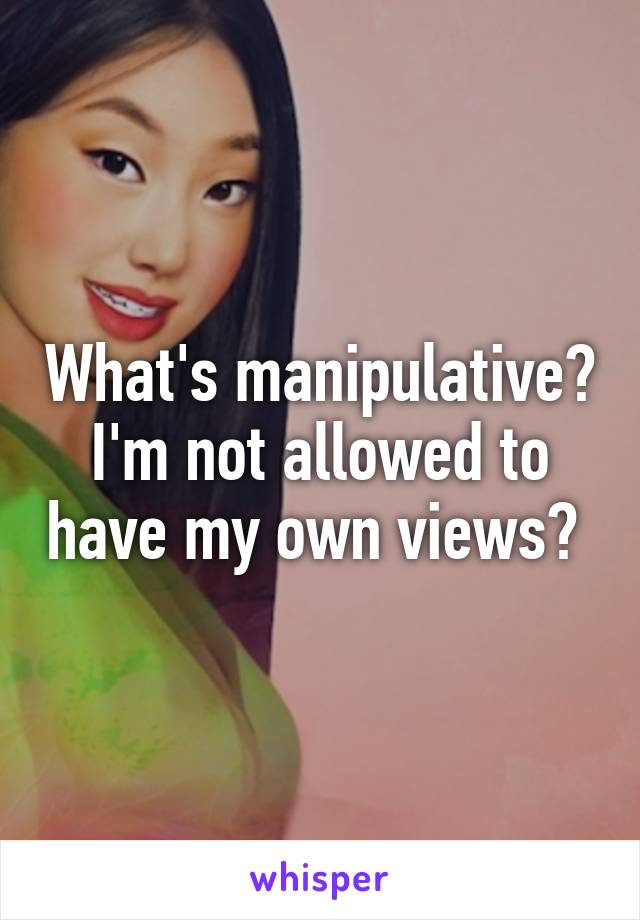 What's manipulative? I'm not allowed to have my own views? 