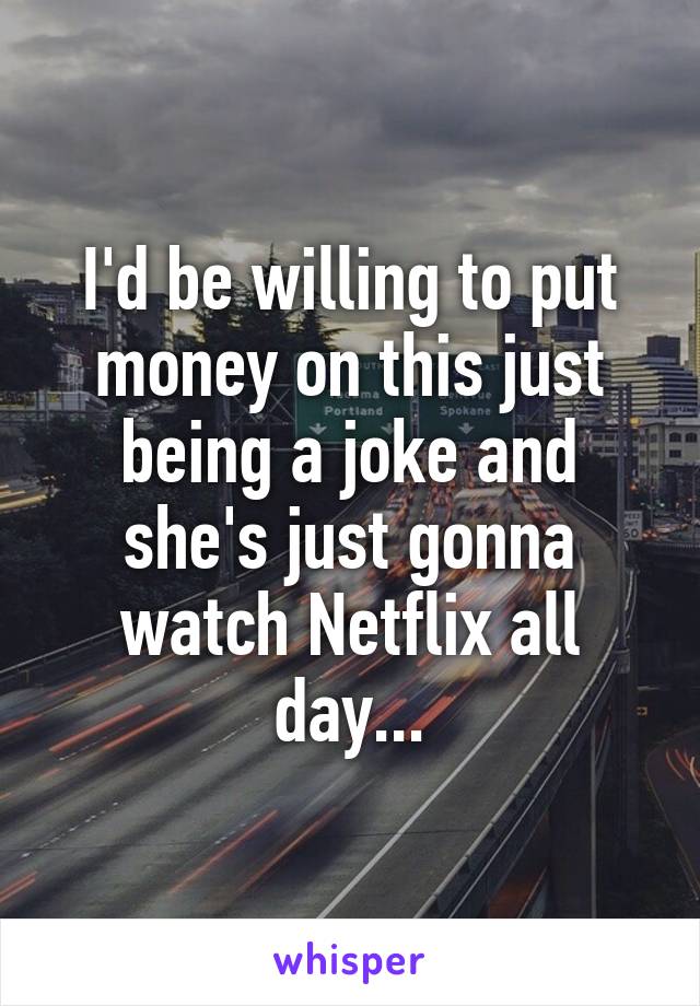 I'd be willing to put money on this just being a joke and she's just gonna watch Netflix all day...