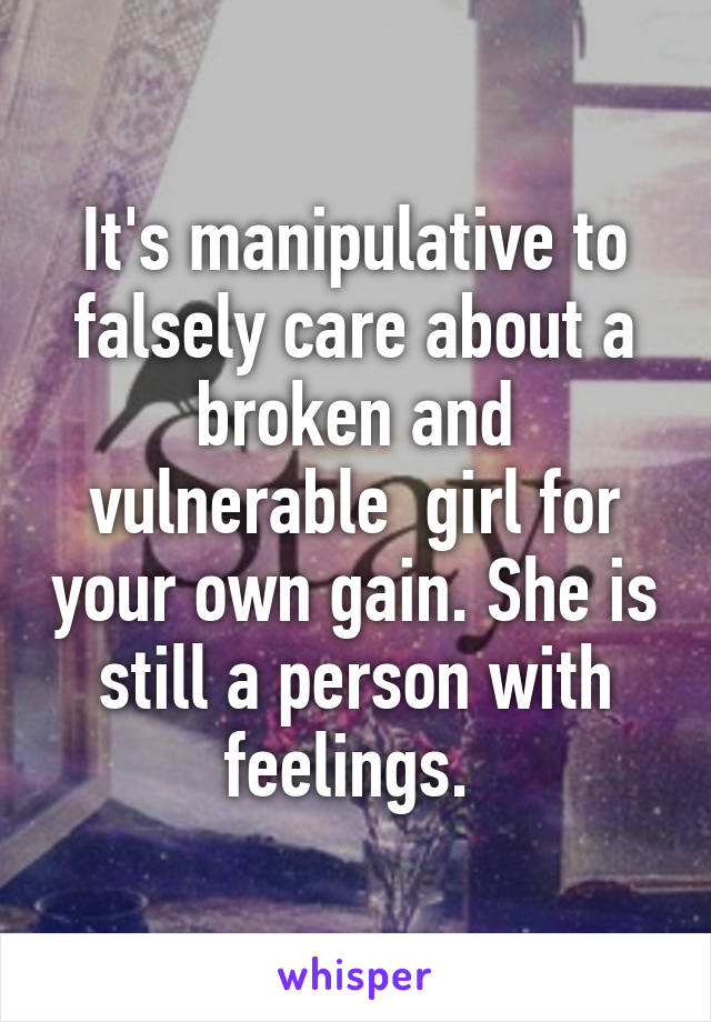 It's manipulative to falsely care about a broken and vulnerable  girl for your own gain. She is still a person with feelings. 