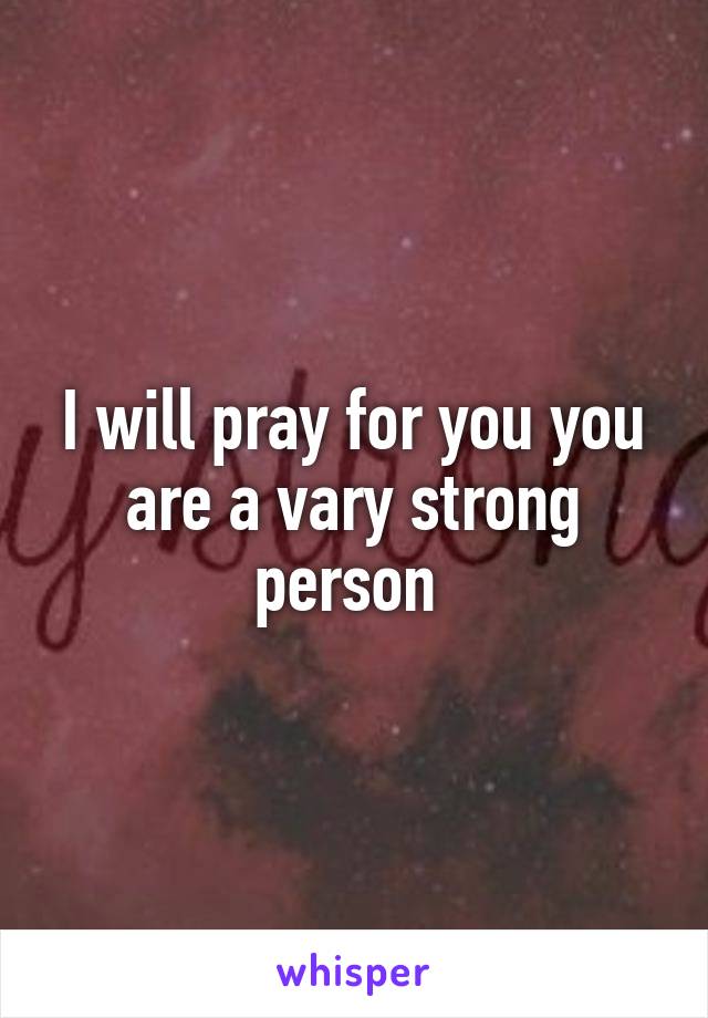 I will pray for you you are a vary strong person 