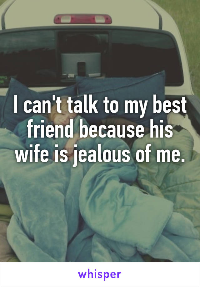 I can't talk to my best friend because his wife is jealous of me. 