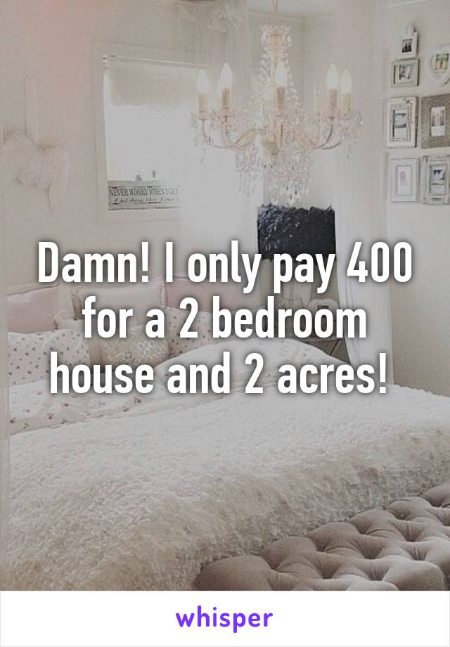 Damn! I only pay 400 for a 2 bedroom house and 2 acres! 