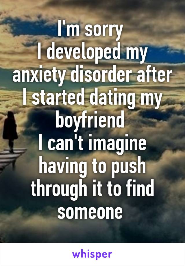 I'm sorry 
I developed my anxiety disorder after I started dating my boyfriend 
I can't imagine having to push through it to find someone 
