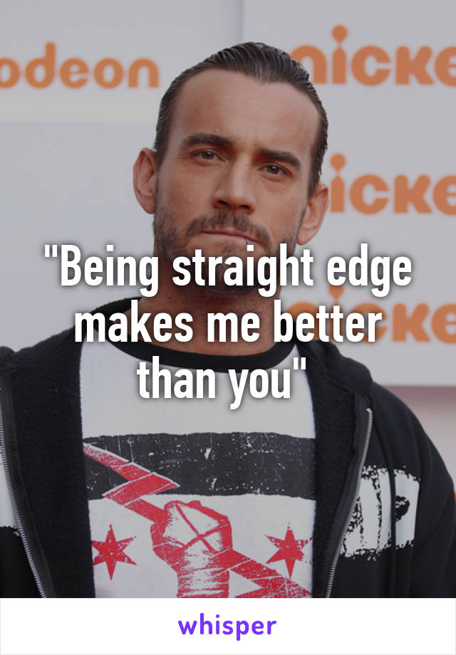 "Being straight edge makes me better than you" 