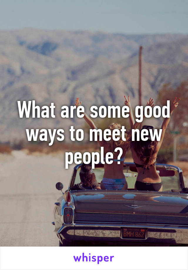 What are some good ways to meet new people?