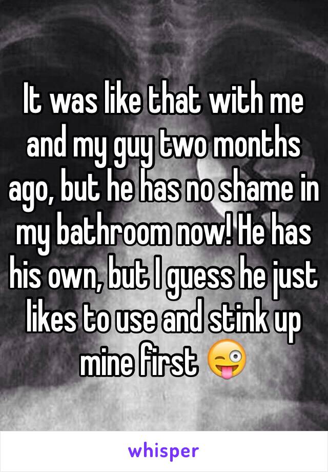 It was like that with me and my guy two months ago, but he has no shame in my bathroom now! He has his own, but I guess he just likes to use and stink up mine first 😜