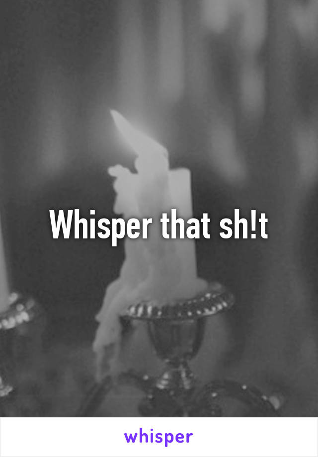 Whisper that sh!t