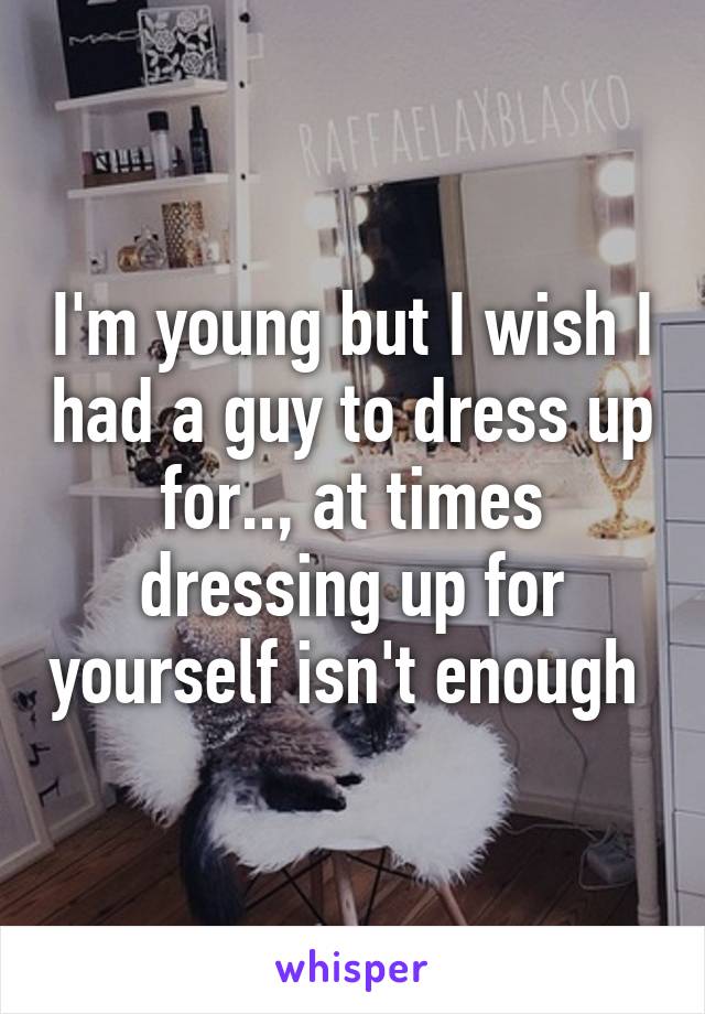 I'm young but I wish I had a guy to dress up for.., at times dressing up for yourself isn't enough 