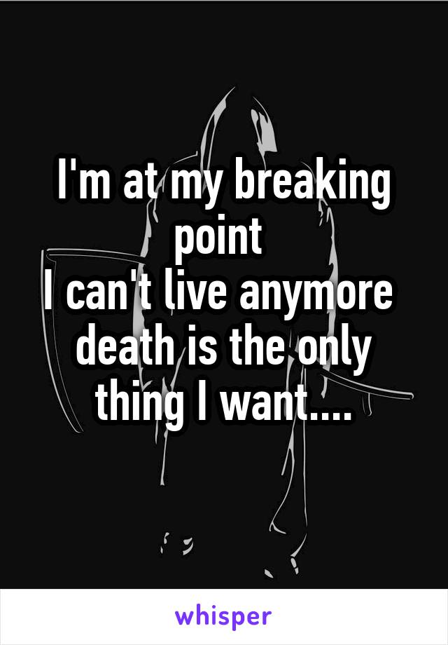 I'm at my breaking point 
I can't live anymore 
death is the only thing I want....
