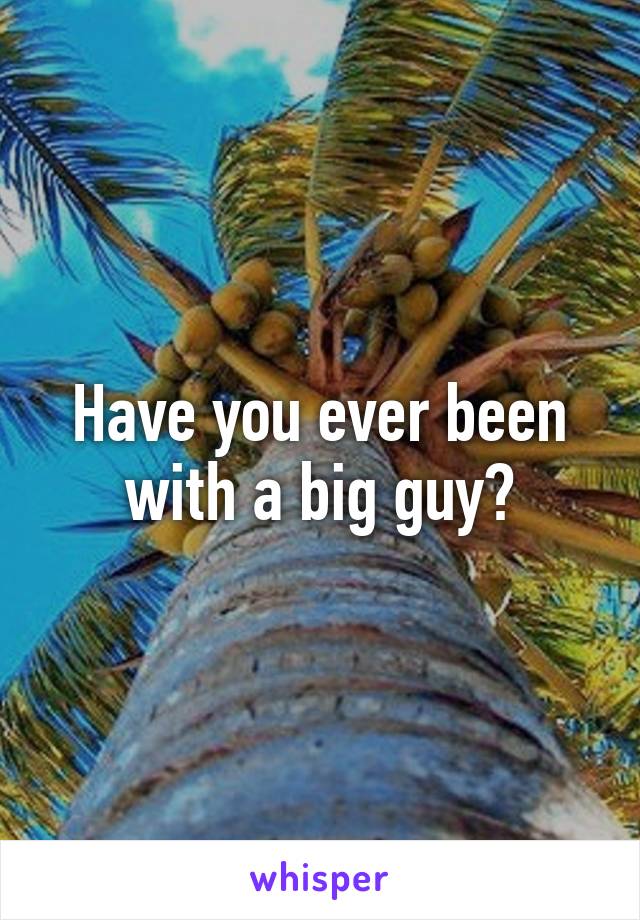 Have you ever been with a big guy?