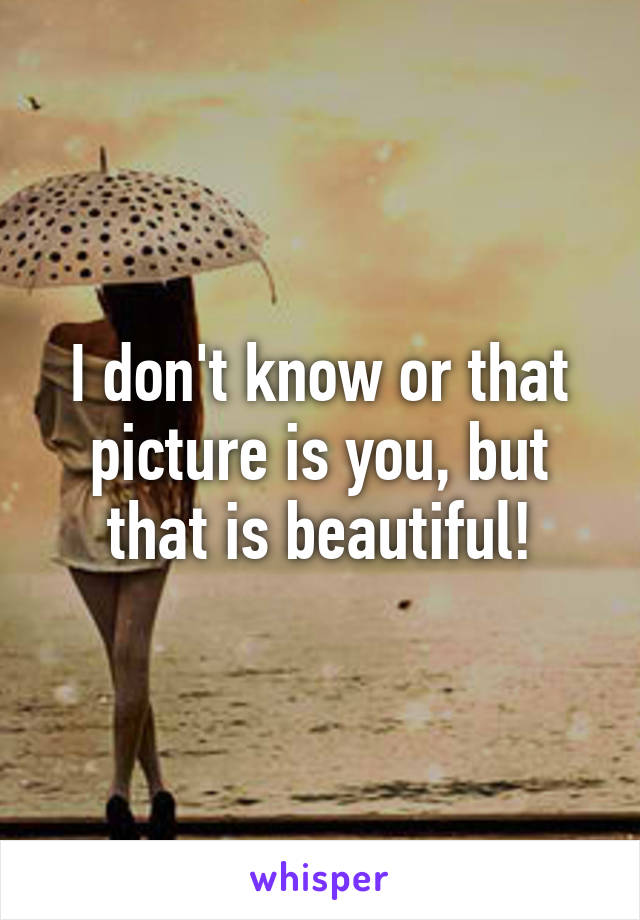 I don't know or that picture is you, but that is beautiful!