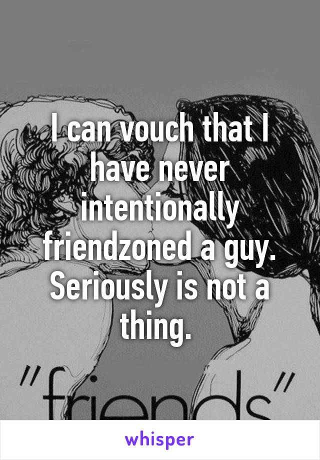 I can vouch that I have never intentionally friendzoned a guy. Seriously is not a thing. 