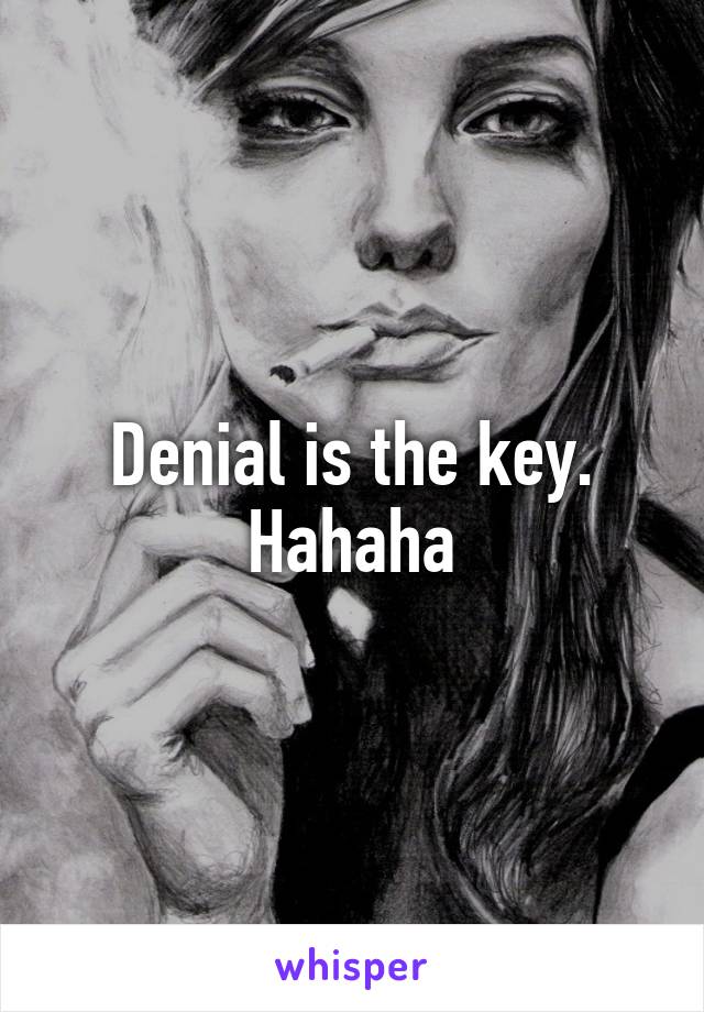 Denial is the key. Hahaha