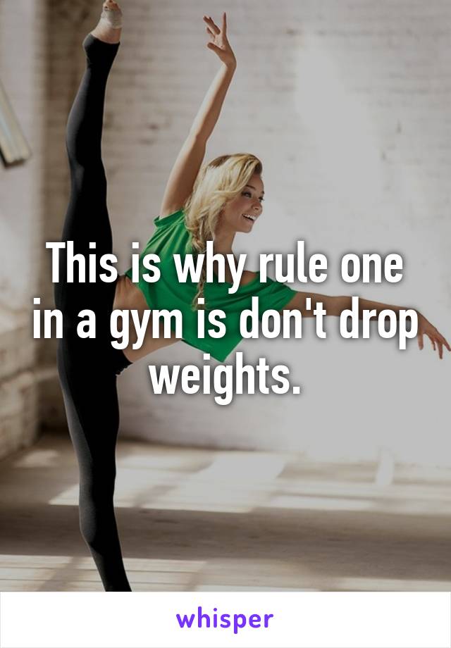 This is why rule one in a gym is don't drop weights.
