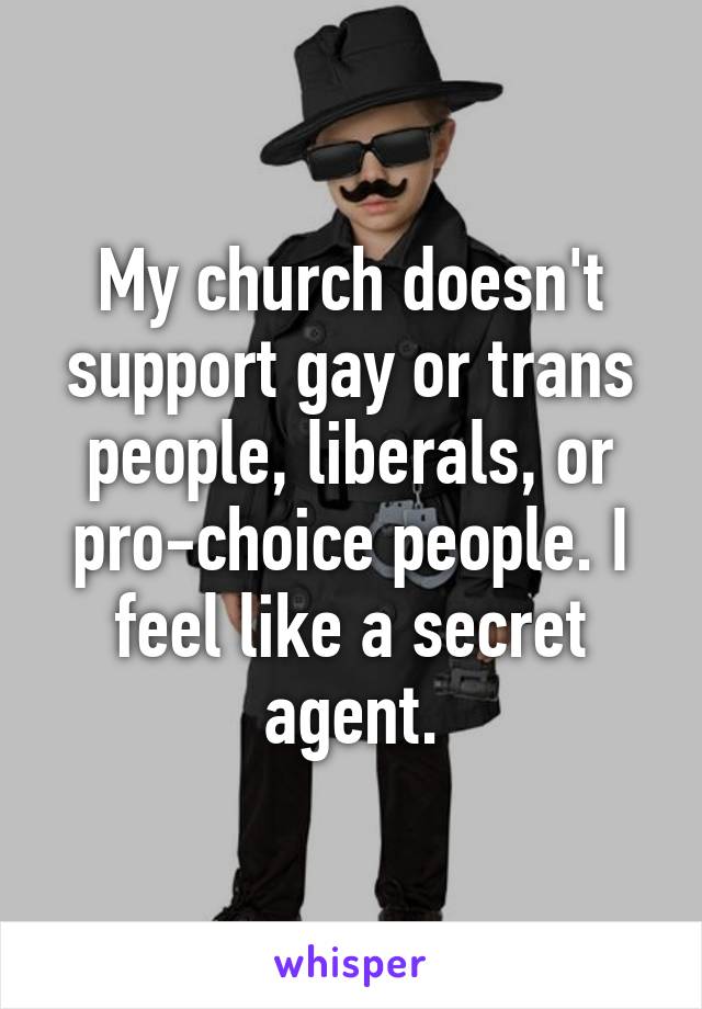 My church doesn't support gay or trans people, liberals, or pro-choice people. I feel like a secret agent.