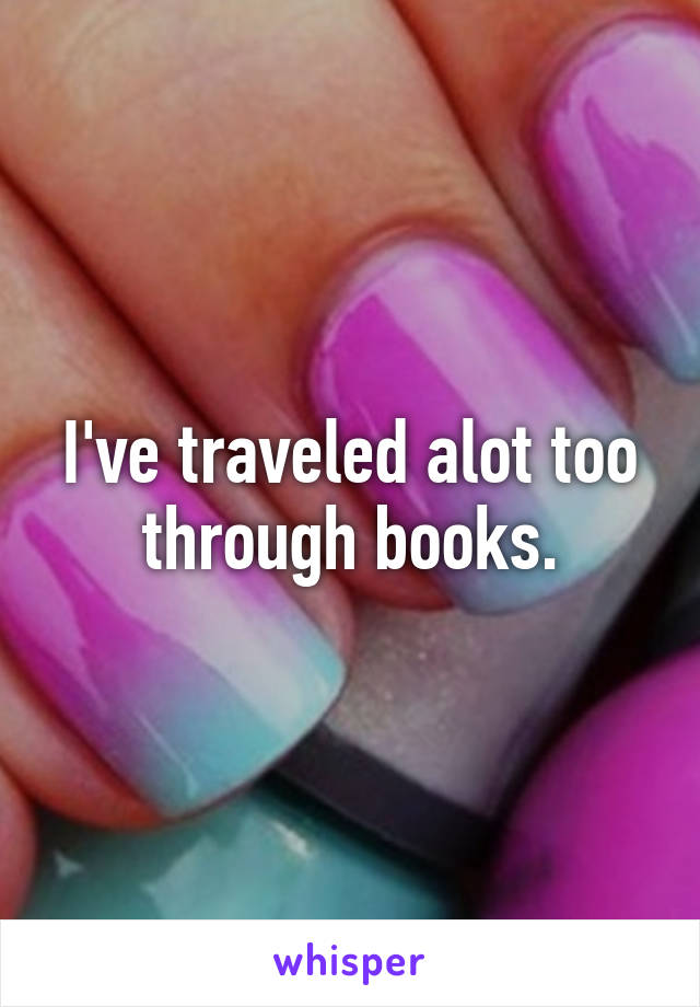 I've traveled alot too through books.