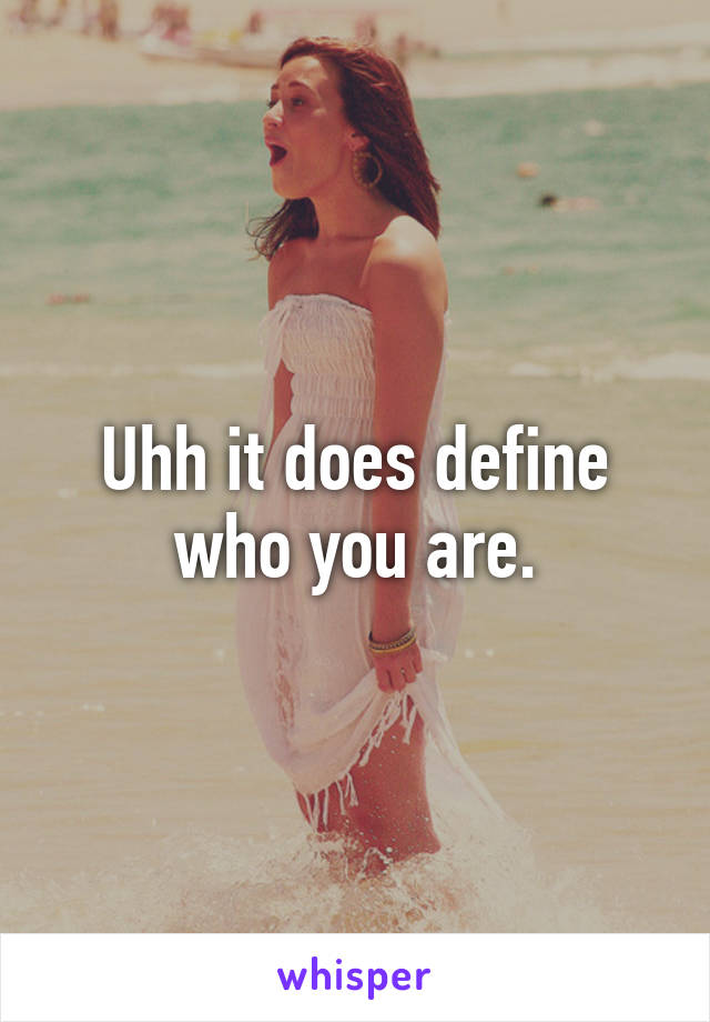 Uhh it does define who you are.