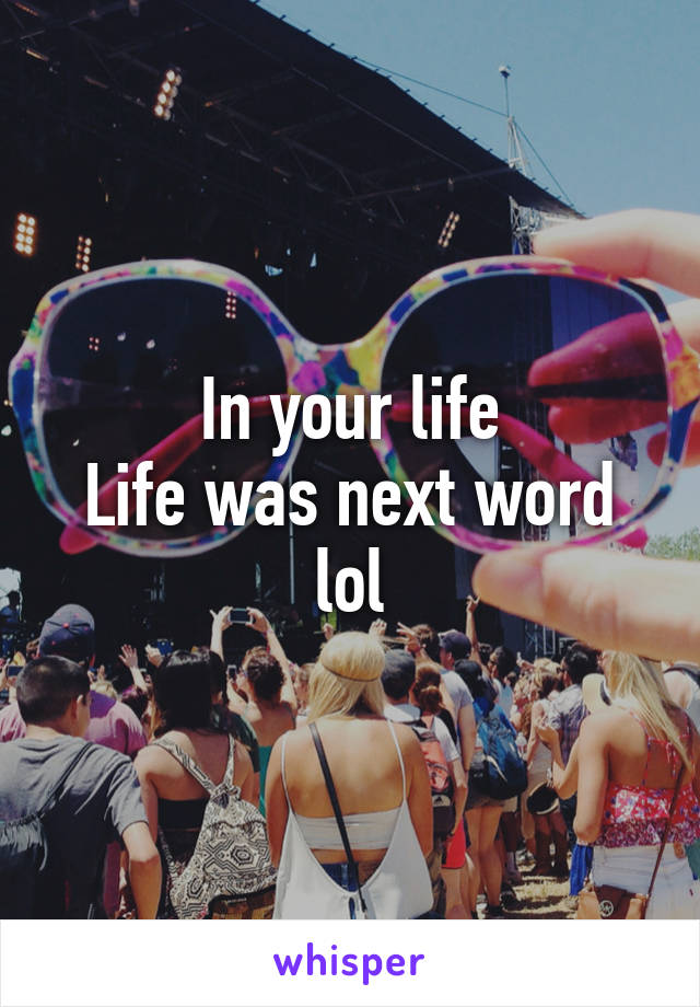 In your life
Life was next word lol