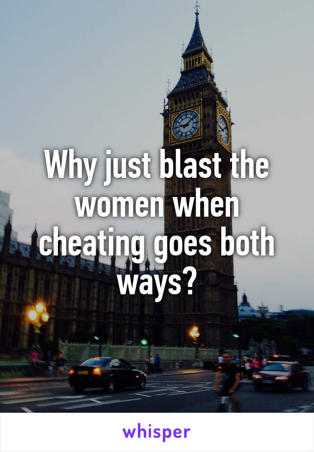 Why just blast the women when cheating goes both ways?