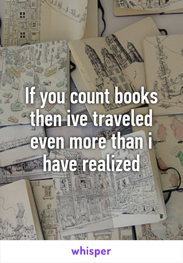 If you count books then ive traveled even more than i have realized