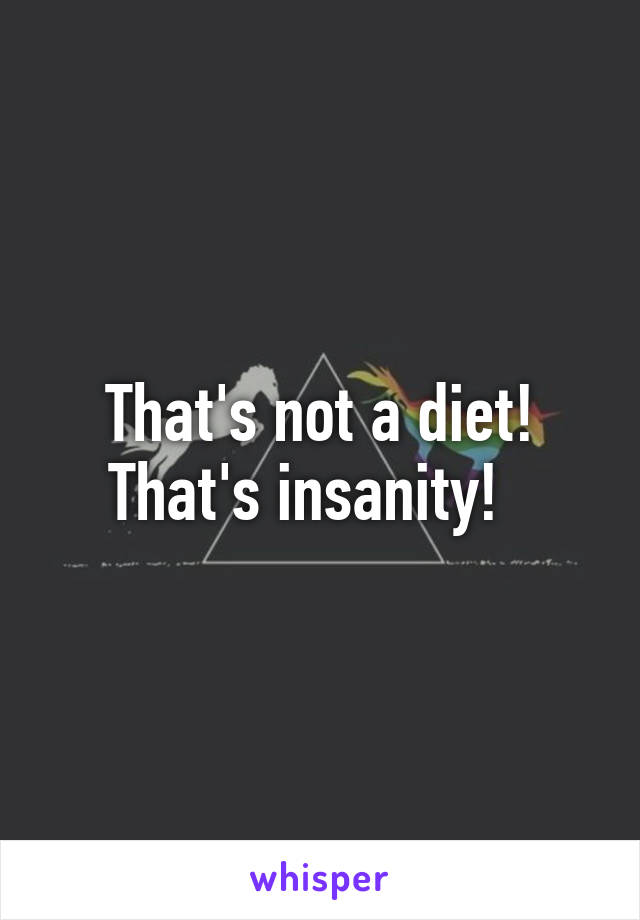 That's not a diet! That's insanity!  