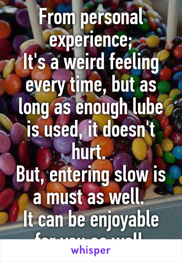 From personal experience;
It's a weird feeling every time, but as long as enough lube is used, it doesn't hurt. 
But, entering slow is a must as well. 
It can be enjoyable for you as well.