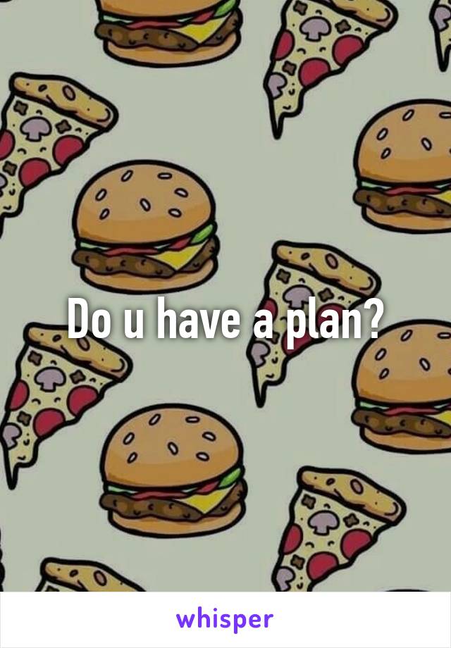 Do u have a plan?