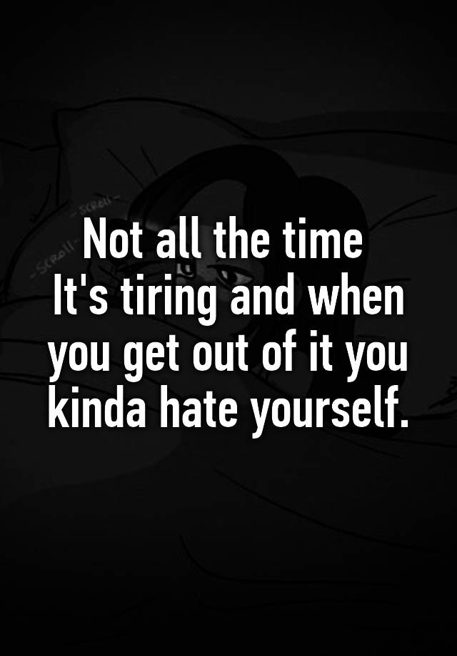 not-all-the-time-it-s-tiring-and-when-you-get-out-of-it-you-kinda-hate