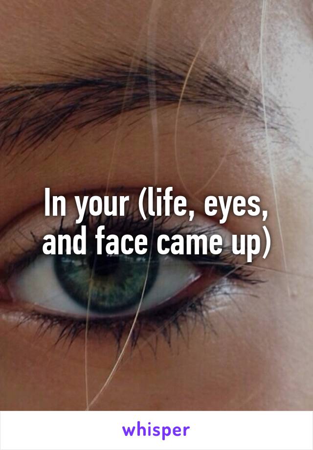 In your (life, eyes, and face came up)