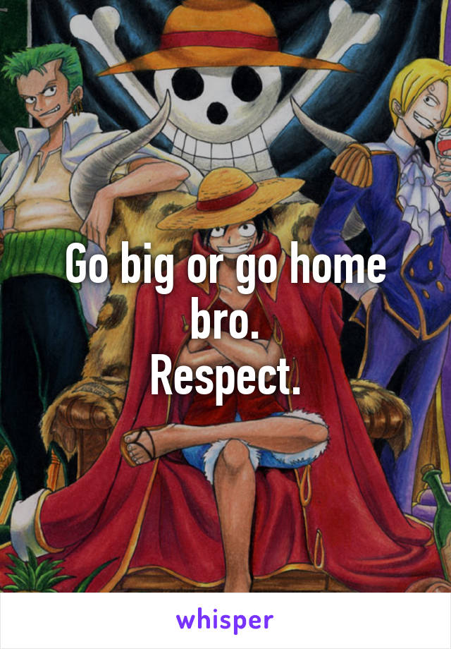 Go big or go home bro.
Respect.