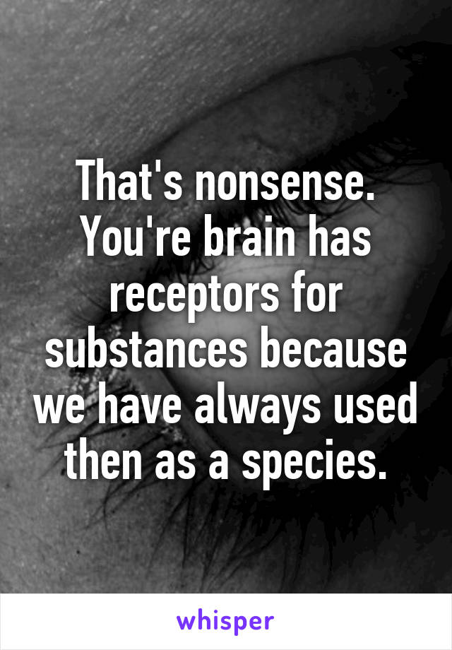 That's nonsense. You're brain has receptors for substances because we have always used then as a species.