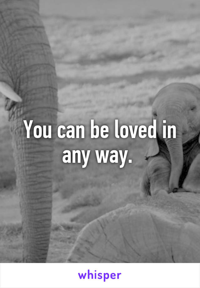 You can be loved in any way. 