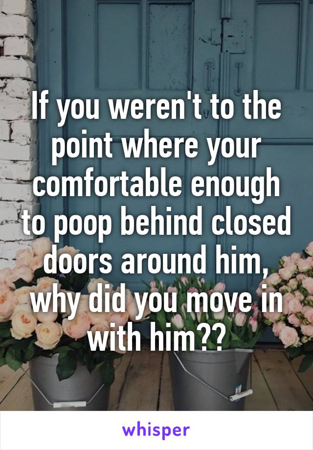 If you weren't to the point where your comfortable enough to poop behind closed doors around him, why did you move in with him??